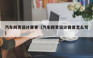 宁德汽车网页设计背景（汽车网页设计背景怎么写）
