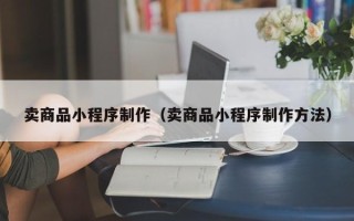 宁德卖商品小程序制作（卖商品小程序制作方法）