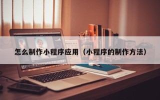 宁德怎么制作小程序应用（小程序的制作方法）