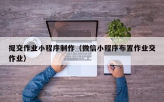 宁德提交作业小程序制作（微信小程序布置作业交作业）