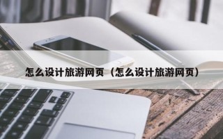宁德怎么设计旅游网页（怎么设计旅游网页）