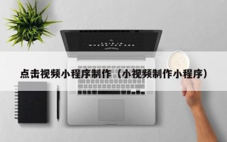 宁德点击视频小程序制作（小视频制作小程序）