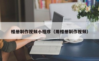 宁德相册制作视频小程序（用相册制作视频）
