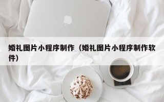 宁德婚礼图片小程序制作（婚礼图片小程序制作软件）