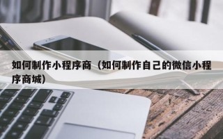 宁德如何制作小程序商（如何制作自己的微信小程序商城）